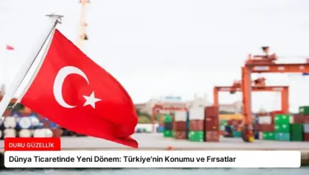 Dünya Ticaretinde Yeni Dönem: Türkiye’nin Konumu ve Fırsatlar