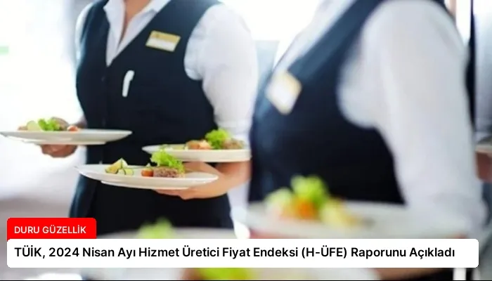 TÜİK, 2024 Nisan Ayı Hizmet Üretici Fiyat Endeksi (H-ÜFE) Raporunu Açıkladı