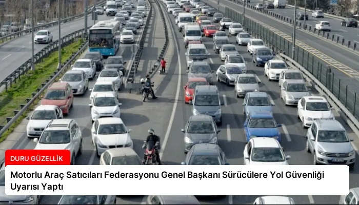 Motorlu Araç Satıcıları Federasyonu Genel Başkanı Sürücülere Yol Güvenliği Uyarısı Yaptı
