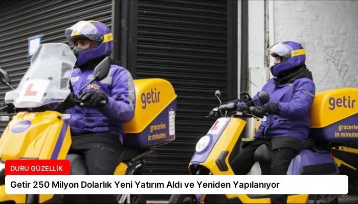 Getir 250 Milyon Dolarlık Yeni Yatırım Aldı ve Yeniden Yapılanıyor