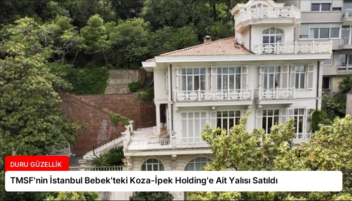 TMSF’nin İstanbul Bebek’teki Koza-İpek Holding’e Ait Yalısı Satıldı