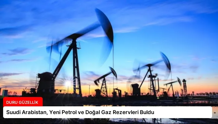 Suudi Arabistan, Yeni Petrol ve Doğal Gaz Rezervleri Buldu