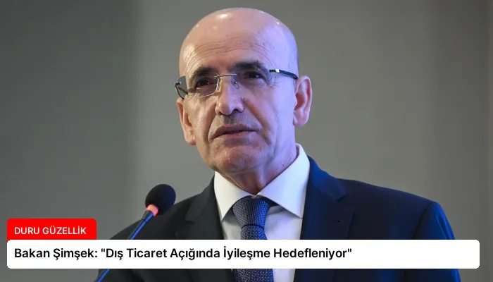 Bakan Şimşek: “Dış Ticaret Açığında İyileşme Hedefleniyor”