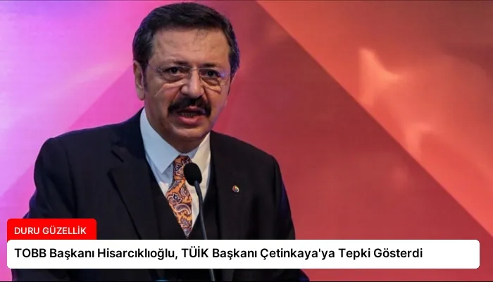 TOBB Başkanı Hisarcıklıoğlu, TÜİK Başkanı Çetinkaya’ya Tepki Gösterdi