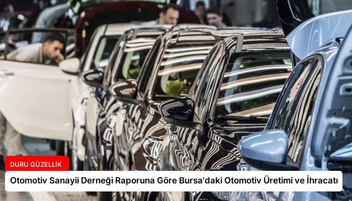 Otomotiv Sanayii Derneği Raporuna Göre Bursa’daki Otomotiv Üretimi ve İhracatı