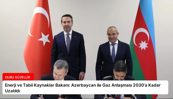 Enerji ve Tabii Kaynaklar Bakanı: Azerbaycan ile Gaz Anlaşması 2030’a Kadar Uzatıldı