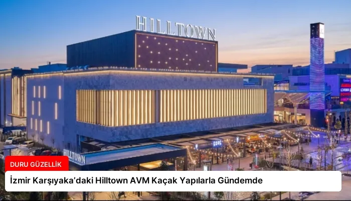 İzmir Karşıyaka’daki Hilltown AVM Kaçak Yapılarla Gündemde