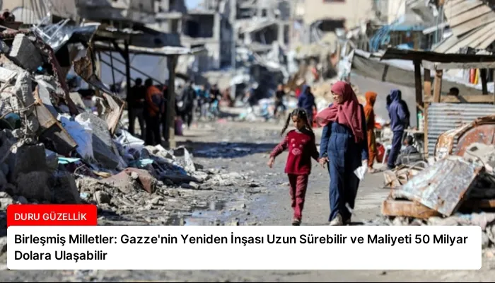 Birleşmiş Milletler: Gazze’nin Yeniden İnşası Uzun Sürebilir ve Maliyeti 50 Milyar Dolara Ulaşabilir