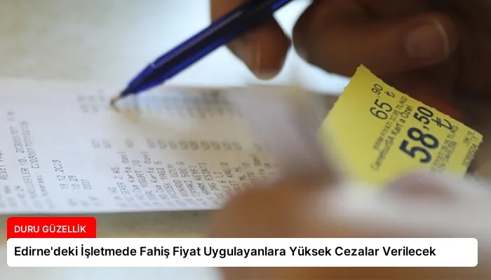 Edirne’deki İşletmede Fahiş Fiyat Uygulayanlara Yüksek Cezalar Verilecek