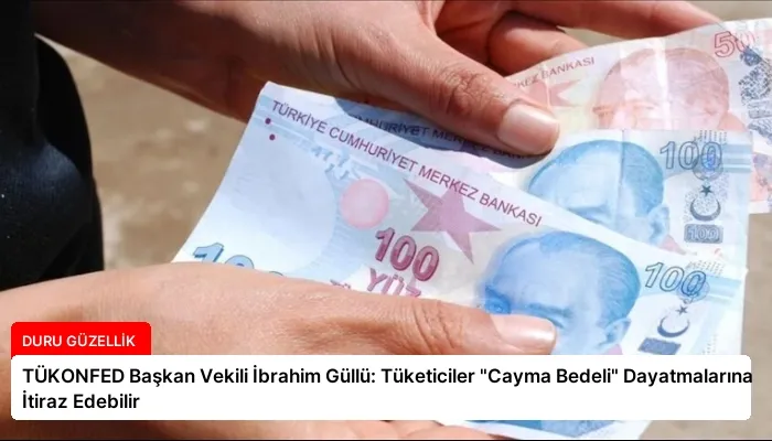 TÜKONFED Başkan Vekili İbrahim Güllü: Tüketiciler “Cayma Bedeli” Dayatmalarına İtiraz Edebilir