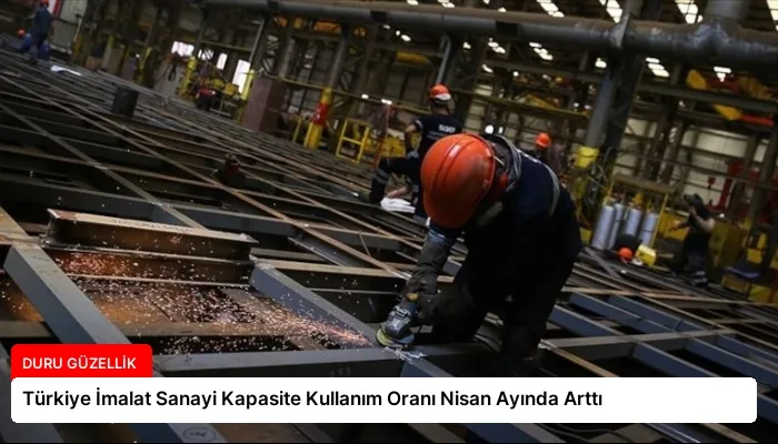 Türkiye İmalat Sanayi Kapasite Kullanım Oranı Nisan Ayında Arttı