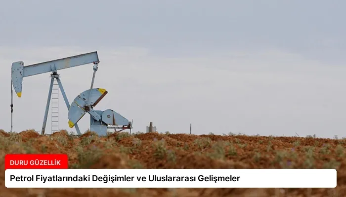 Petrol Fiyatlarındaki Değişimler ve Uluslararası Gelişmeler