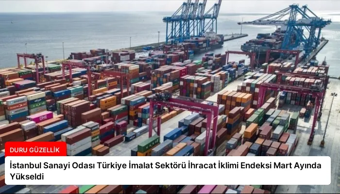 İstanbul Sanayi Odası Türkiye İmalat Sektörü İhracat İklimi Endeksi Mart Ayında Yükseldi