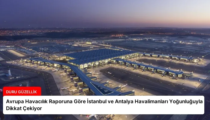 Avrupa Havacılık Raporuna Göre İstanbul ve Antalya Havalimanları Yoğunluğuyla Dikkat Çekiyor