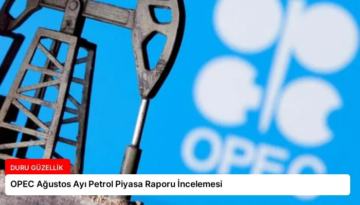 OPEC Ağustos Ayı Petrol Piyasa Raporu İncelemesi