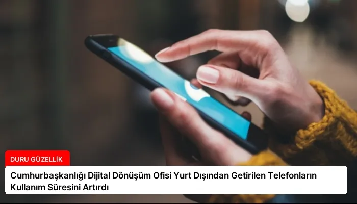 Cumhurbaşkanlığı Dijital Dönüşüm Ofisi Yurt Dışından Getirilen Telefonların Kullanım Süresini Artırdı