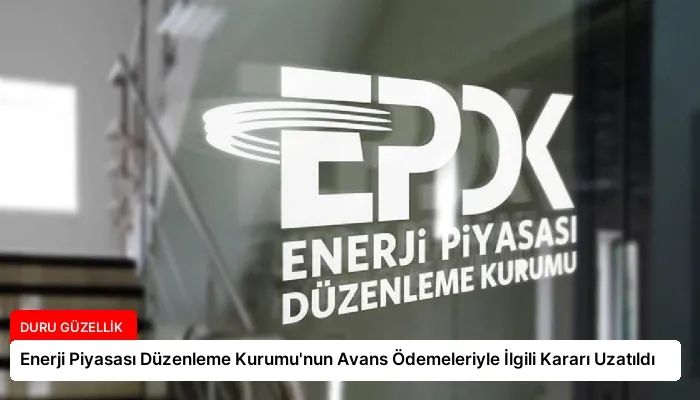 Enerji Piyasası Düzenleme Kurumu’nun Avans Ödemeleriyle İlgili Kararı Uzatıldı