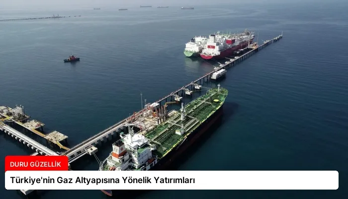 Türkiye’nin Gaz Altyapısına Yönelik Yatırımları