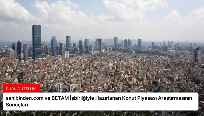 sahibinden.com ve BETAM İşbirliğiyle Hazırlanan Konut Piyasası Araştırmasının Sonuçları