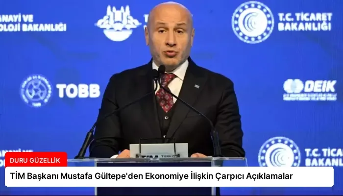TİM Başkanı Mustafa Gültepe’den Ekonomiye İlişkin Çarpıcı Açıklamalar