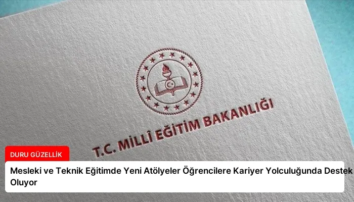 Mesleki ve Teknik Eğitimde Yeni Atölyeler Öğrencilere Kariyer Yolculuğunda Destek Oluyor