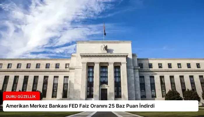 Amerikan Merkez Bankası FED Faiz Oranını 25 Baz Puan İndirdi