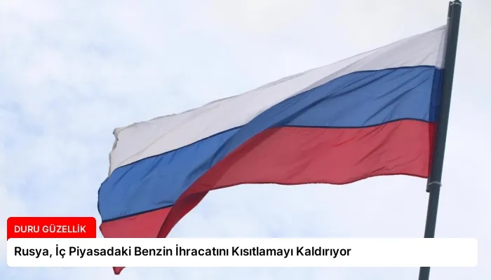 Rusya, İç Piyasadaki Benzin İhracatını Kısıtlamayı Kaldırıyor