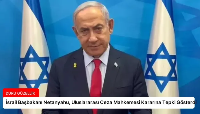 İsrail Başbakanı Netanyahu, Uluslararası Ceza Mahkemesi Kararına Tepki Gösterdi