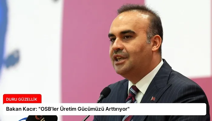 Bakan Kacır: “OSB’ler Üretim Gücümüzü Arttırıyor”
