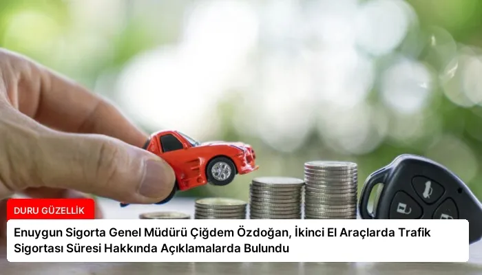 Enuygun Sigorta Genel Müdürü Çiğdem Özdoğan, İkinci El Araçlarda Trafik Sigortası Süresi Hakkında Açıklamalarda Bulundu