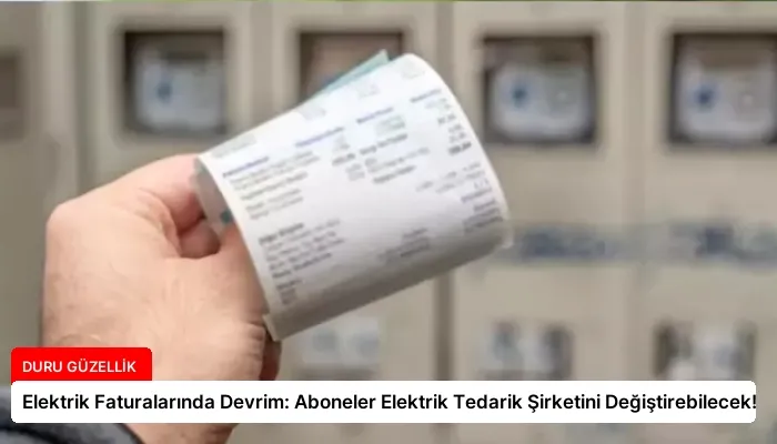 Elektrik Faturalarında Devrim: Aboneler Elektrik Tedarik Şirketini Değiştirebilecek!