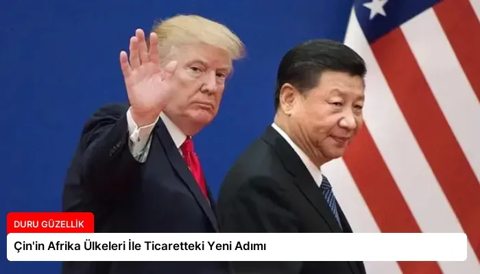 Çin’in Afrika Ülkeleri İle Ticaretteki Yeni Adımı