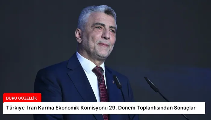 Türkiye-İran Karma Ekonomik Komisyonu 29. Dönem Toplantısından Sonuçlar