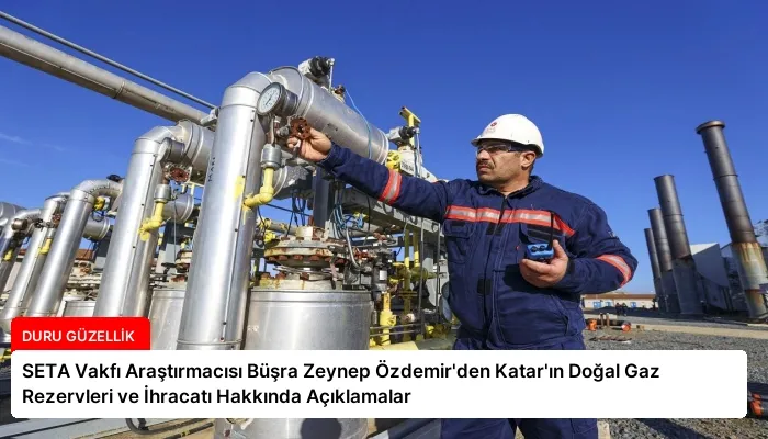 SETA Vakfı Araştırmacısı Büşra Zeynep Özdemir’den Katar’ın Doğal Gaz Rezervleri ve İhracatı Hakkında Açıklamalar
