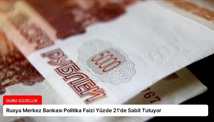 Rusya Merkez Bankası Politika Faizi Yüzde 21’de Sabit Tutuyor