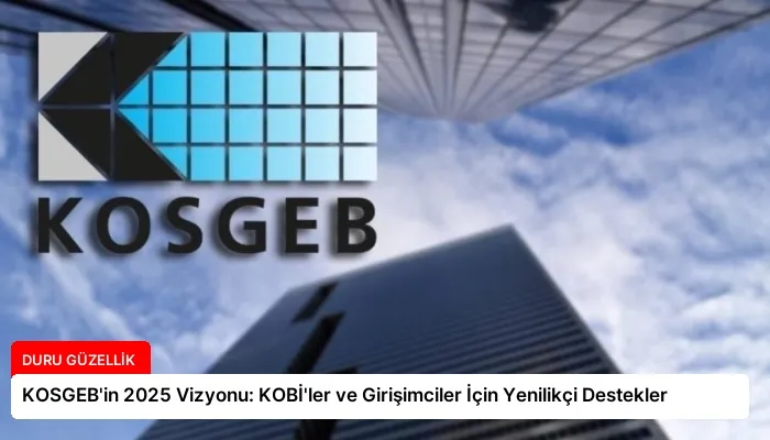 KOSGEB’in 2025 Vizyonu: KOBİ’ler ve Girişimciler İçin Yenilikçi Destekler