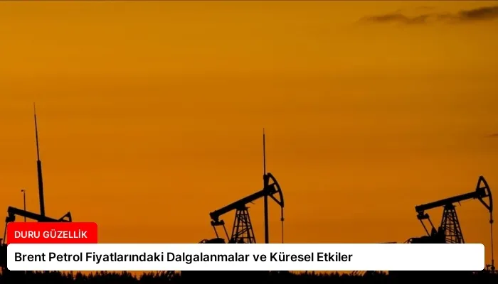 Brent Petrol Fiyatlarındaki Dalgalanmalar ve Küresel Etkiler