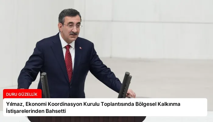 Yılmaz, Ekonomi Koordinasyon Kurulu Toplantısında Bölgesel Kalkınma İstişarelerinden Bahsetti