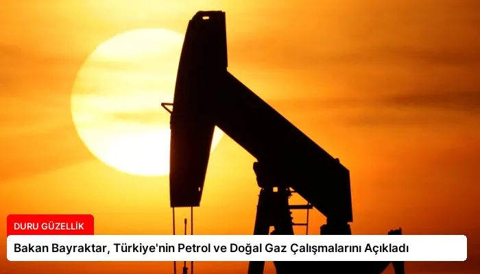 Bakan Bayraktar, Türkiye’nin Petrol ve Doğal Gaz Çalışmalarını Açıkladı