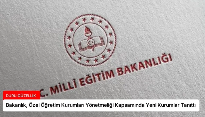 Bakanlık, Özel Öğretim Kurumları Yönetmeliği Kapsamında Yeni Kurumlar Tanıttı
