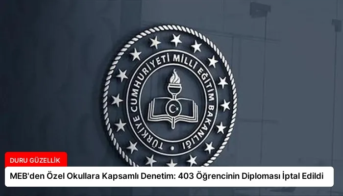 MEB’den Özel Okullara Kapsamlı Denetim: 403 Öğrencinin Diploması İptal Edildi