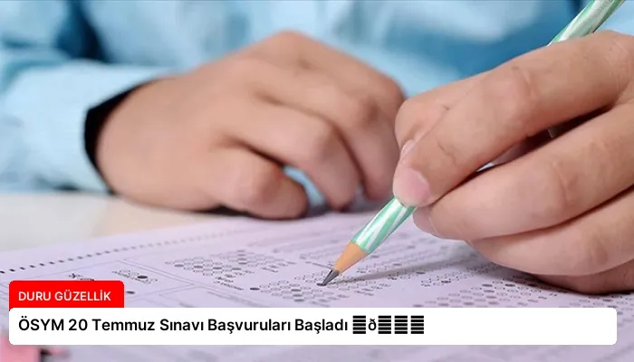 ÖSYM 20 Temmuz Sınavı Başvuruları Başladı ⏬👇
