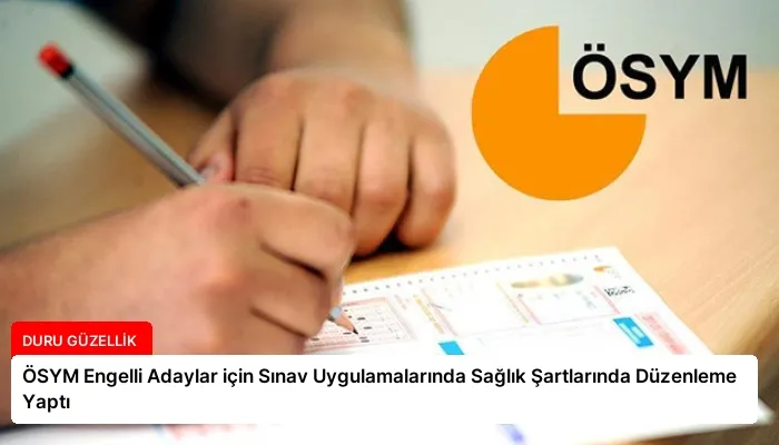 ÖSYM Engelli Adaylar için Sınav Uygulamalarında Sağlık Şartlarında Düzenleme Yaptı
