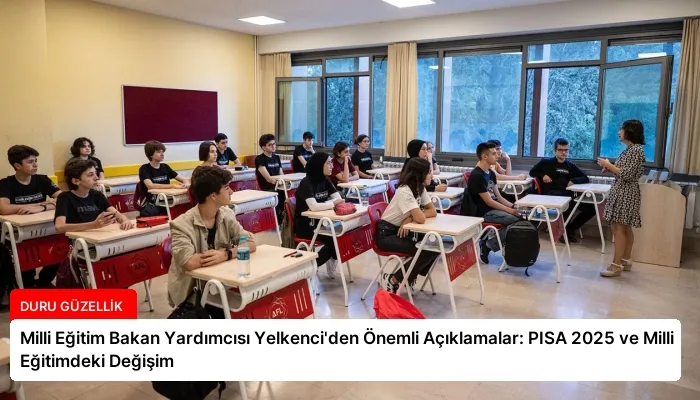 Milli Eğitim Bakan Yardımcısı Yelkenci’den Önemli Açıklamalar: PISA 2025 ve Milli Eğitimdeki Değişim