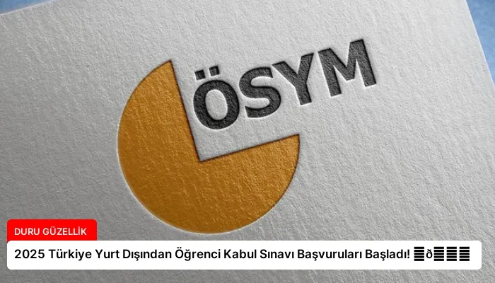 2025 Türkiye Yurt Dışından Öğrenci Kabul Sınavı Başvuruları Başladı! ⏬👇