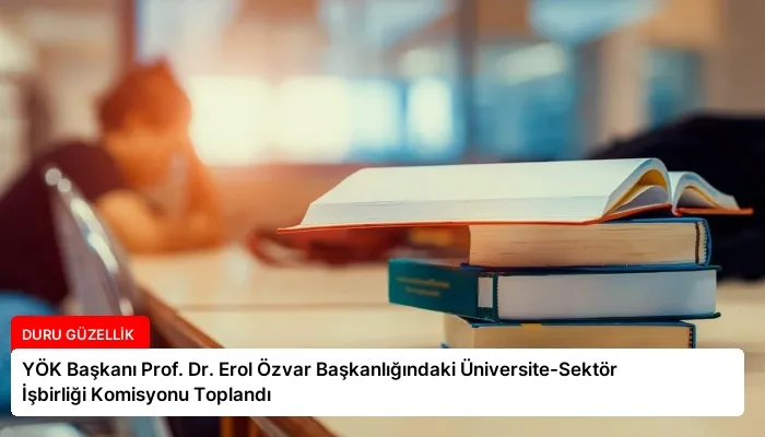 YÖK Başkanı Prof. Dr. Erol Özvar Başkanlığındaki Üniversite-Sektör İşbirliği Komisyonu Toplandı