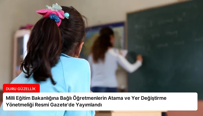 Milli Eğitim Bakanlığına Bağlı Öğretmenlerin Atama ve Yer Değiştirme Yönetmeliği Resmi Gazete’de Yayımlandı