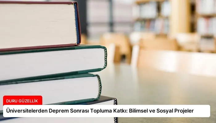 Üniversitelerden Deprem Sonrası Topluma Katkı: Bilimsel ve Sosyal Projeler