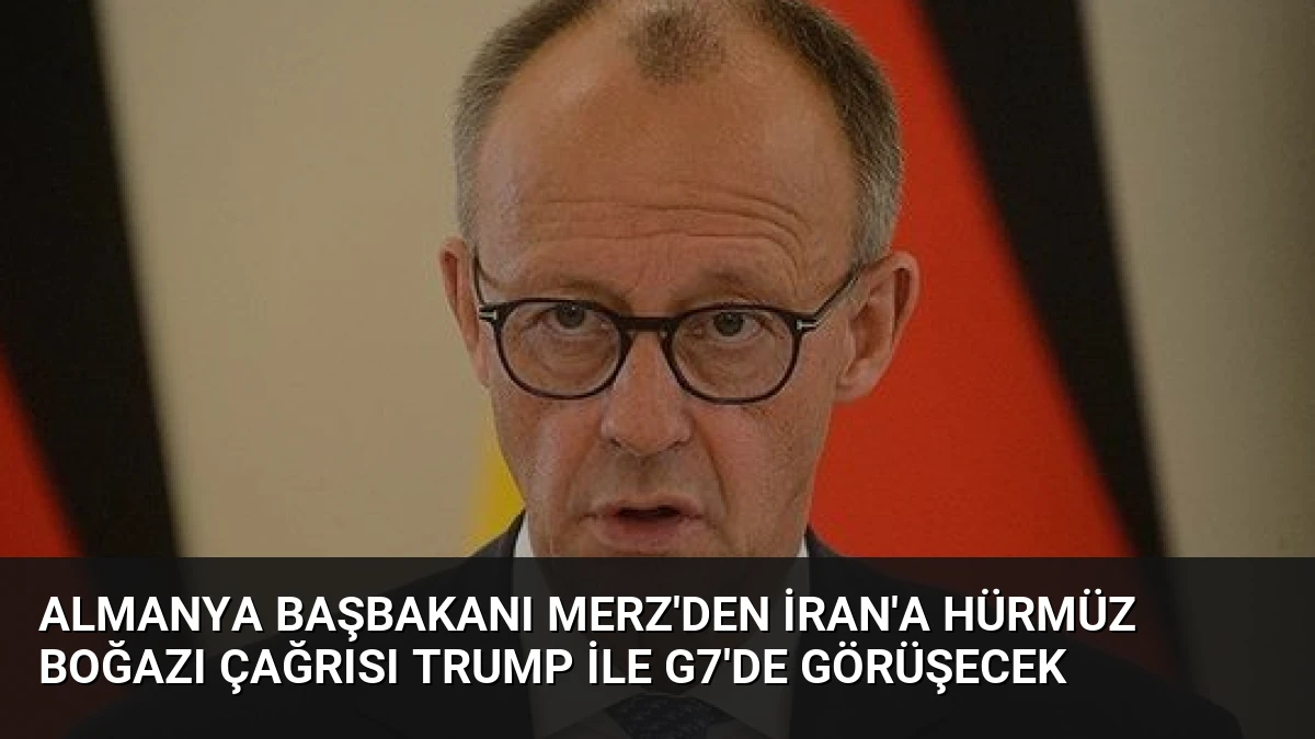 Almanya Başbakanı Merz’den İran’a Hürmüz Boğazı Çağrısı Trump ile G7’de Görüşecek