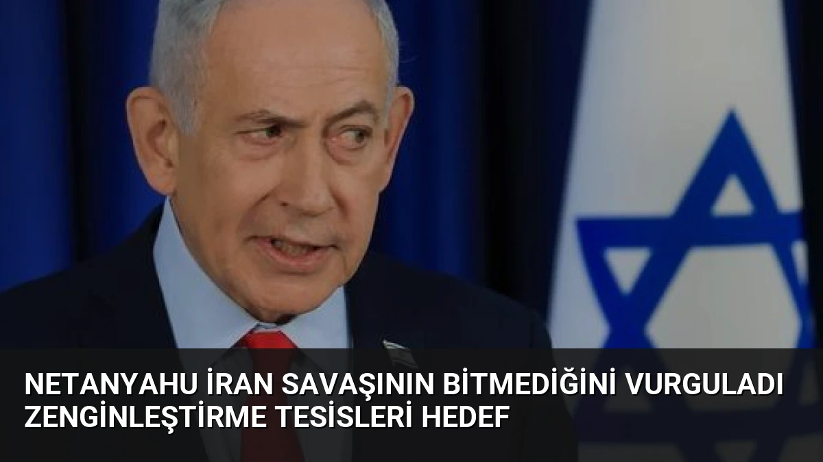Netanyahu İran Savaşının Bitmediğini Vurguladı Zenginleştirme Tesisleri Hedef